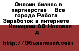 Онлайн бизнес в партнерстве. - Все города Работа » Заработок в интернете   . Ненецкий АО,Носовая д.